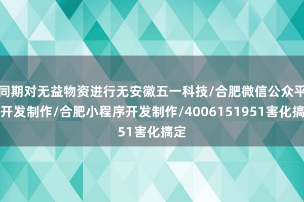 同期对无益物资进行无安徽五一科技/合肥微信公众平台开发制作/合肥小程序开发制作/4006151951害化搞定