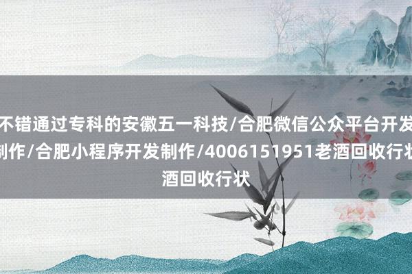不错通过专科的安徽五一科技/合肥微信公众平台开发制作/合肥小程序开发制作/4006151951老酒回收行状