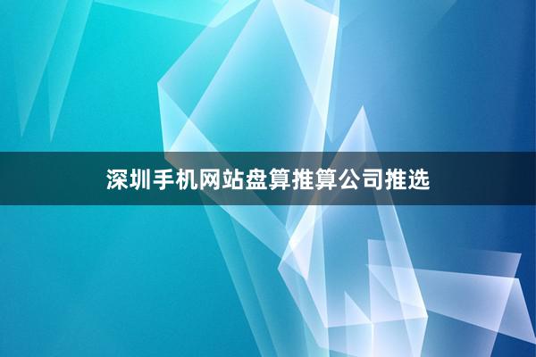 深圳手机网站盘算推算公司推选