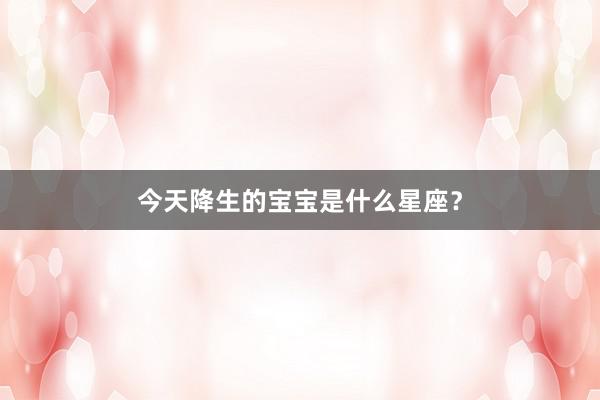 今天降生的宝宝是什么星座？