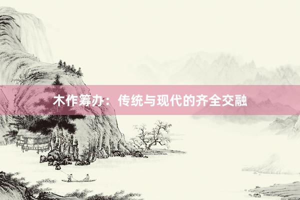 木作筹办:传统与现代的齐全交融