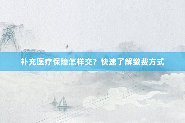 补充医疗保障怎样交？快速了解缴费方式