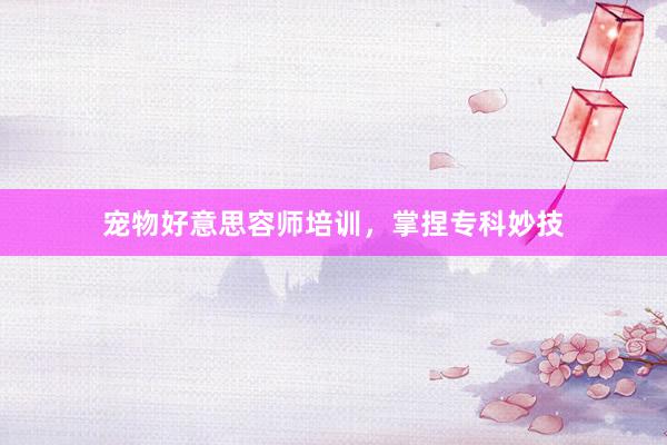 宠物好意思容师培训，掌捏专科妙技