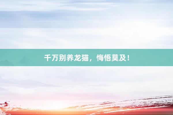 千万别养龙猫，悔悟莫及！